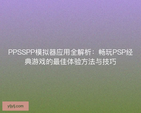 PPSSPP模拟器应用全解析:畅玩PSP经典游戏的最佳体验方法与技巧 PPSSPP模拟器应用全解析:畅玩PSP经典游戏的最佳体验方法与技巧