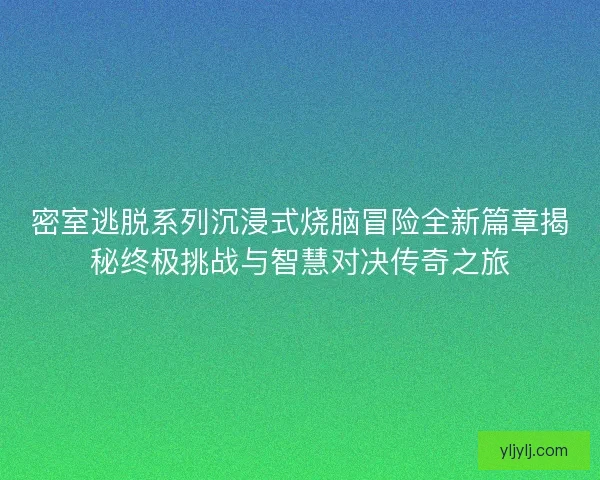 密室逃脱系列沉浸式烧脑冒险全新篇章揭秘终极挑战与智慧对决传奇之旅 密室逃脱系列沉浸式烧脑冒险全新篇章揭秘终极挑战与智慧对决传奇之旅