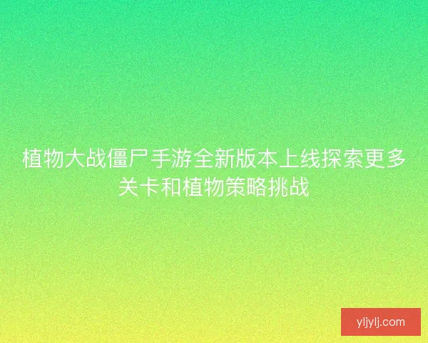 植物大战僵尸手游全新版本上线探索更多关卡和植物策略挑战 植物大战僵尸手游全新版本上线探索更多关卡和植物策略挑战