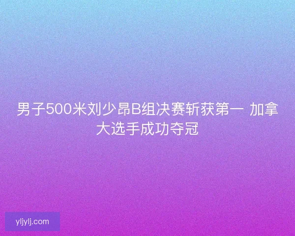 男子500米刘少昂B组决赛斩获第一 加拿大选手成功夺冠 男子500米刘少昂B组决赛斩获第一 加拿大选手成功夺冠