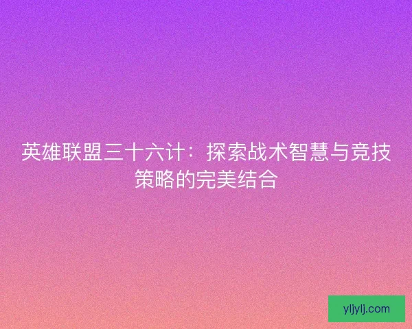 英雄联盟三十六计:探索战术智慧与竞技策略的完美结合 英雄联盟三十六计:探索战术智慧与竞技策略的完美结合