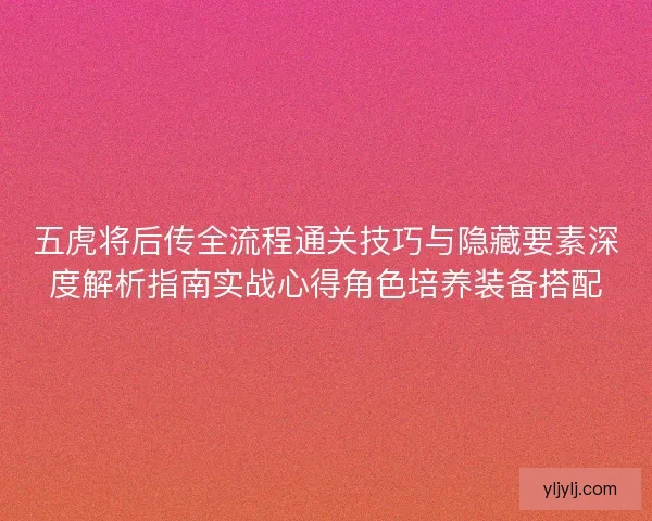 五虎将后传全流程通关技巧与隐藏要素深度解析指南实战心得角色培养装备搭配 五虎将后传全流程通关技巧与隐藏要素深度解析指南实战心得角色培养装备搭配