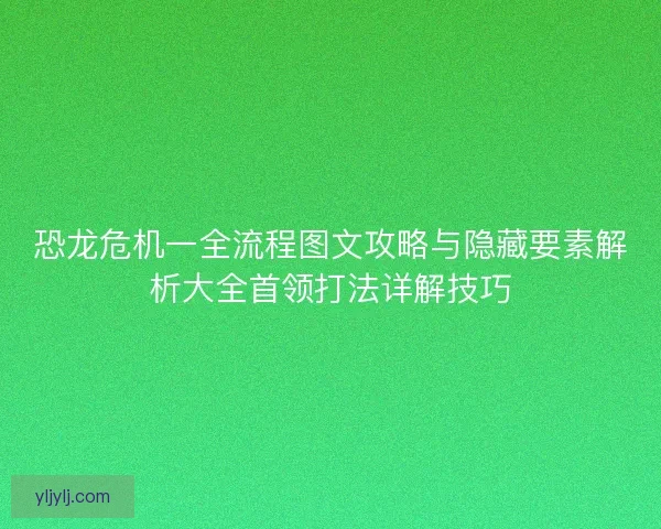 恐龙危机一全流程图文攻略与隐藏要素解析大全首领打法详解技巧 恐龙危机一全流程图文攻略与隐藏要素解析大全首领打法详解技巧