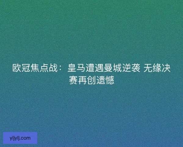 欧冠焦点战：皇马遭遇曼城逆袭 无缘决赛再创遗憾