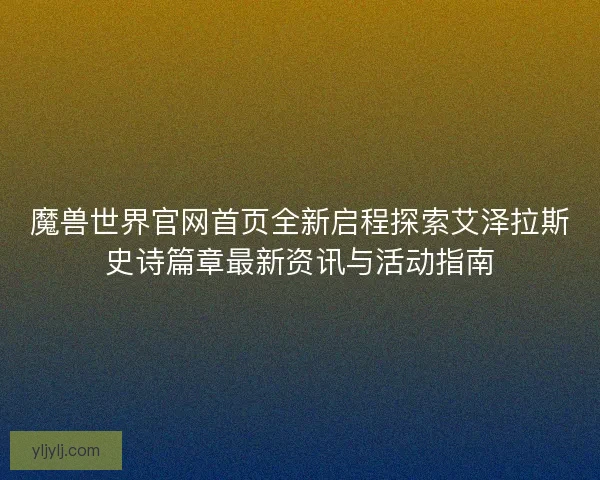 魔兽世界官网首页全新启程探索艾泽拉斯史诗篇章最新资讯与活动指南 魔兽世界官网首页全新启程探索艾泽拉斯史诗篇章最新资讯与活动指南