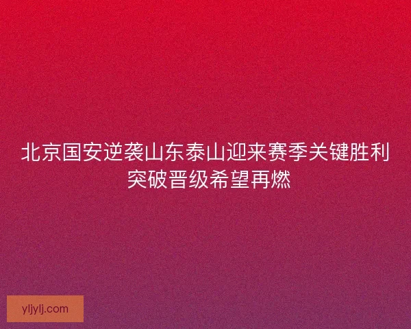 北京国安逆袭山东泰山迎来赛季关键胜利 突破晋级希望再燃 北京国安逆袭山东泰山迎来赛季关键胜利 突破晋级希望再燃