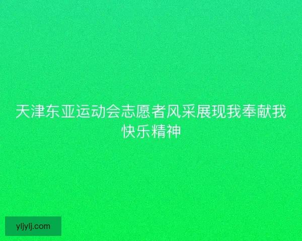 天津东亚运动会志愿者风采展现我奉献我快乐精神 天津东亚运动会志愿者风采展现我奉献我快乐精神