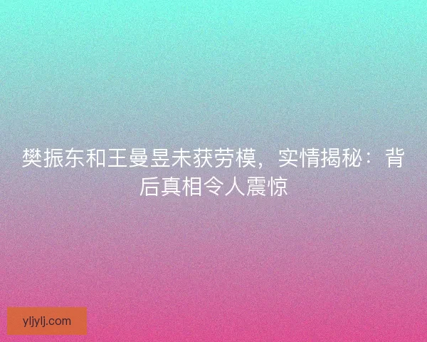樊振东和王曼昱未获劳模,实情揭秘:背后真相令人震惊 樊振东和王曼昱未获劳模,实情揭秘:背后真相令人震惊