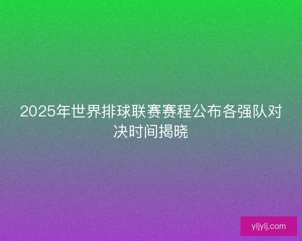 2025年世界排球联赛赛程公布各强队对决时间揭晓 2025年世界排球联赛赛程公布各强队对决时间揭晓