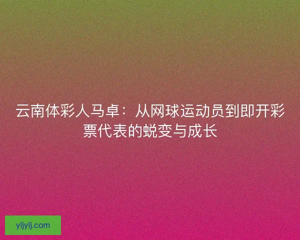 云南体彩人马卓:从网球运动员到即开彩票代表的蜕变与成长 云南体彩人马卓:从网球运动员到即开彩票代表的蜕变与成长