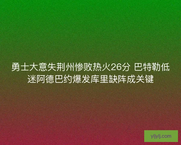 勇士大意失荆州惨败热火26分 巴特勒低迷阿德巴约爆发库里缺阵成关键 勇士大意失荆州惨败热火26分 巴特勒低迷阿德巴约爆发库里缺阵成关键