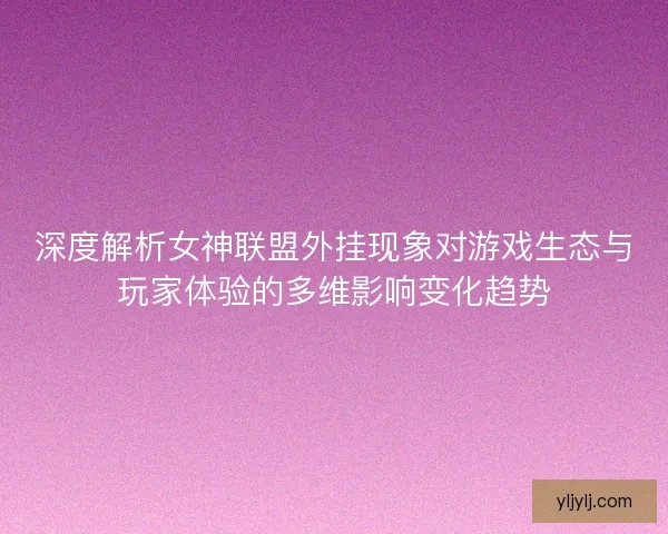深度解析女神联盟外挂现象对游戏生态与玩家体验的多维影响变化趋势 深度解析女神联盟外挂现象对游戏生态与玩家体验的多维影响变化趋势