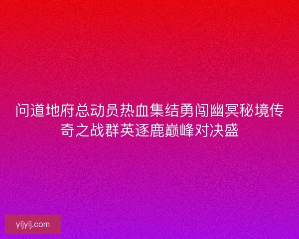 问道地府总动员热血集结勇闯幽冥秘境传奇之战群英逐鹿巅峰对决盛 问道地府总动员热血集结勇闯幽冥秘境传奇之战群英逐鹿巅峰对决盛