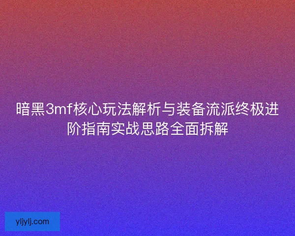 暗黑3mf核心玩法解析与装备流派终极进阶指南实战思路全面拆解 暗黑3mf核心玩法解析与装备流派终极进阶指南实战思路全面拆解