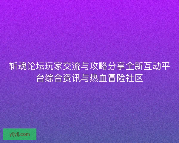 斩魂论坛玩家交流与攻略分享全新互动平台综合资讯与热血冒险社区