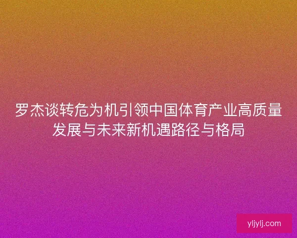 罗杰谈转危为机引领中国体育产业高质量发展与未来新机遇路径与格局